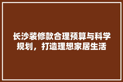 长沙装修款合理预算与科学规划，打造理想家居生活