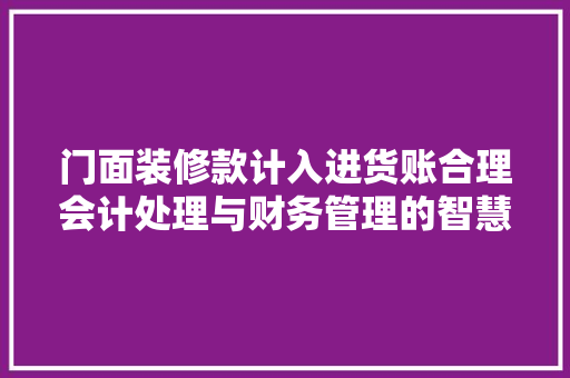 门面装修款计入进货账合理会计处理与财务管理的智慧