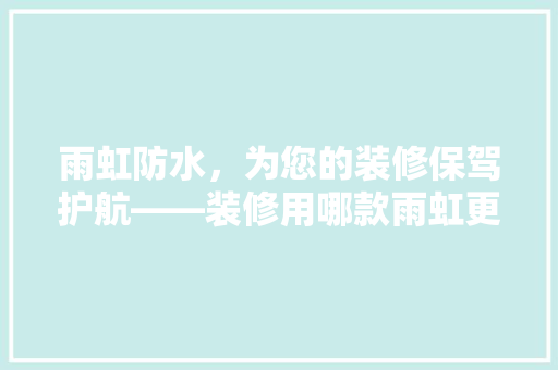 雨虹防水，为您的装修保驾护航——装修用哪款雨虹更胜一筹