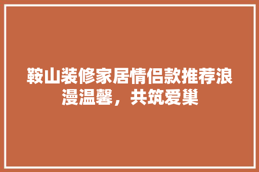 鞍山装修家居情侣款推荐浪漫温馨，共筑爱巢