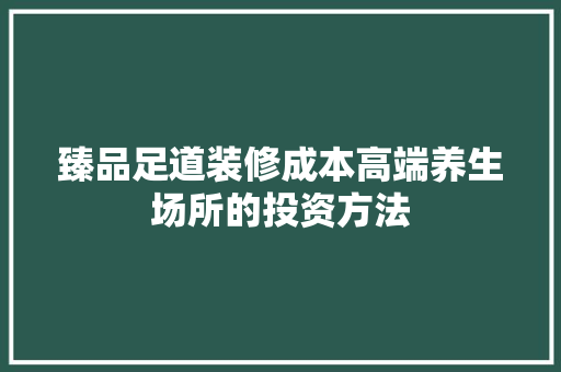 臻品足道装修成本高端养生场所的投资方法