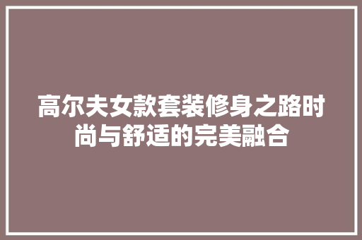 高尔夫女款套装修身之路时尚与舒适的完美融合