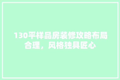 130平样品房装修攻略布局合理，风格独具匠心