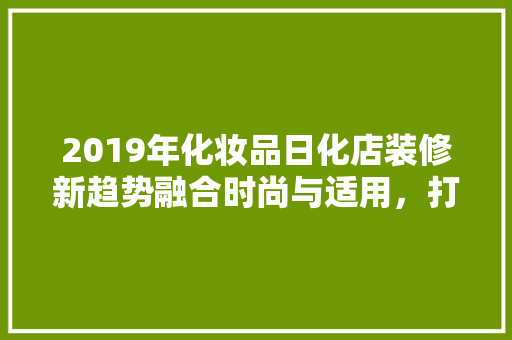 2019年化妆品日化店装修新趋势融合时尚与适用，打造精致购物体验