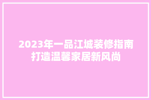 2023年一品江城装修指南打造温馨家居新风尚