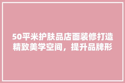 50平米护肤品店面装修打造精致美学空间，提升品牌形象