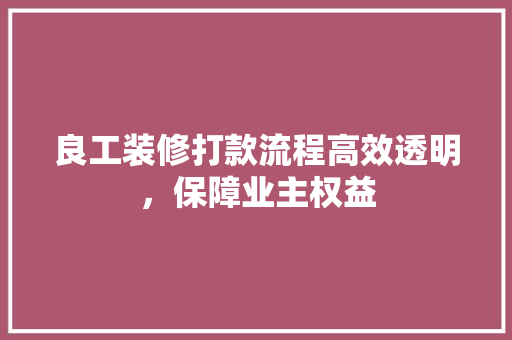 良工装修打款流程高效透明，保障业主权益