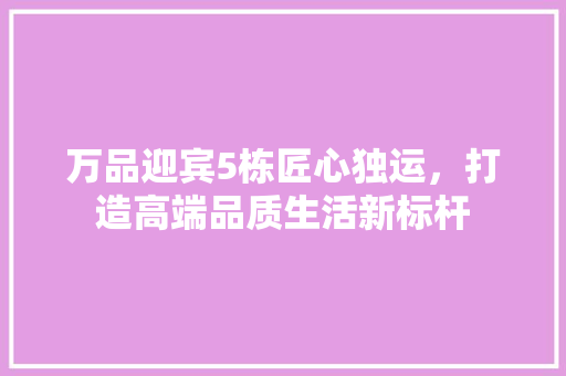 万品迎宾5栋匠心独运，打造高端品质生活新标杆