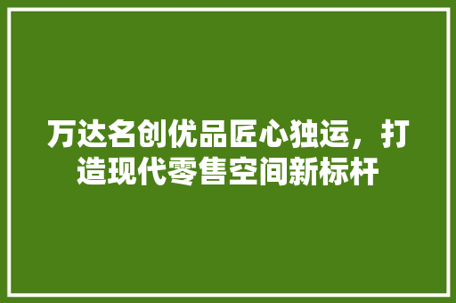 万达名创优品匠心独运，打造现代零售空间新标杆