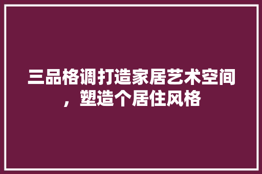 三品格调打造家居艺术空间，塑造个居住风格