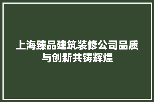 上海臻品建筑装修公司品质与创新共铸辉煌