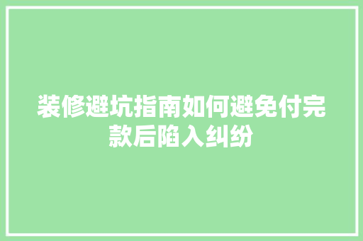 装修避坑指南如何避免付完款后陷入纠纷