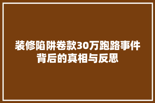 装修陷阱卷款30万跑路事件背后的真相与反思