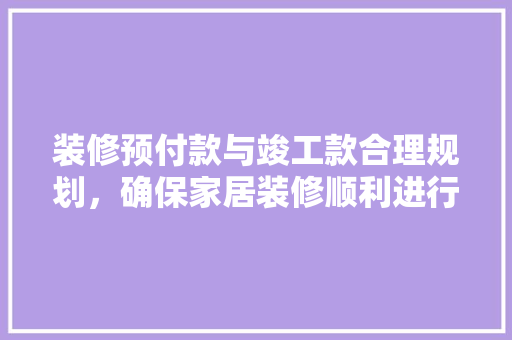 装修预付款与竣工款合理规划，确保家居装修顺利进行