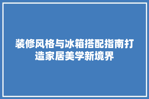 装修风格与冰箱搭配指南打造家居美学新境界