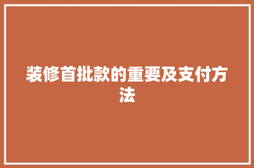 装修首批款的重要及支付方法