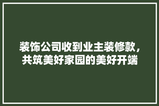装饰公司收到业主装修款，共筑美好家园的美好开端