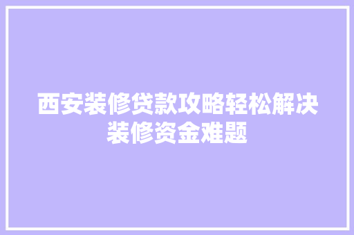 西安装修贷款攻略轻松解决装修资金难题