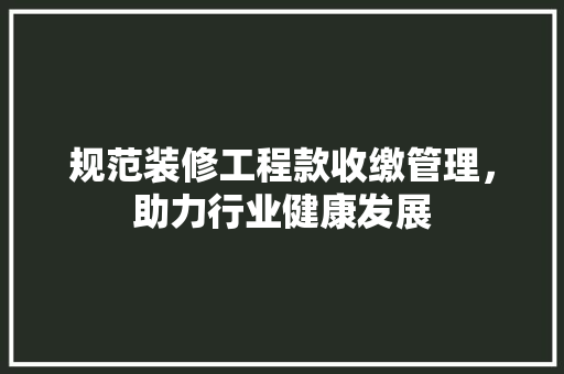 规范装修工程款收缴管理，助力行业健康发展