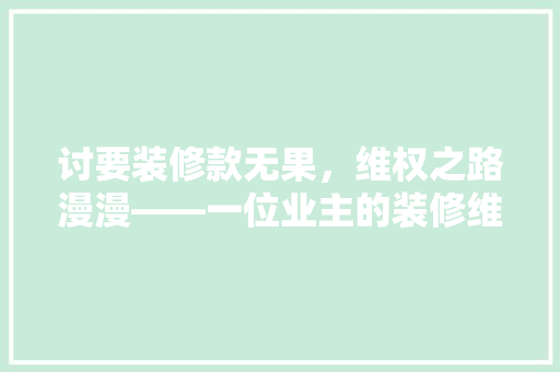 讨要装修款无果，维权之路漫漫——一位业主的装修维权经历