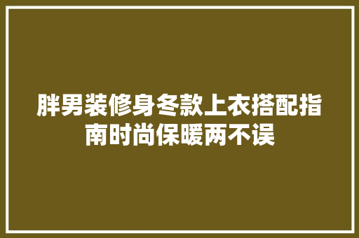 胖男装修身冬款上衣搭配指南时尚保暖两不误