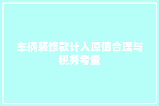 车辆装修款计入原值合理与税务考量