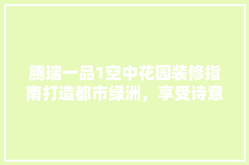 腾瑞一品1空中花园装修指南打造都市绿洲，享受诗意生活