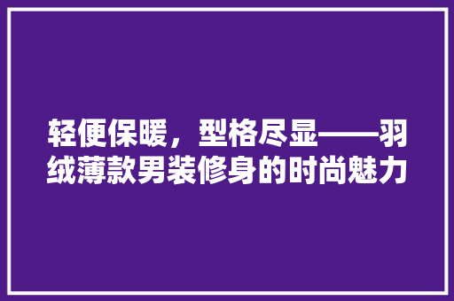 轻便保暖，型格尽显——羽绒薄款男装修身的时尚魅力