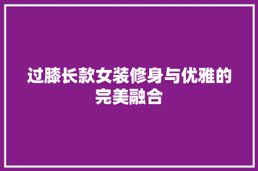过膝长款女装修身与优雅的完美融合
