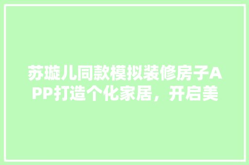 苏璇儿同款模拟装修房子APP打造个化家居，开启美好生活新篇章