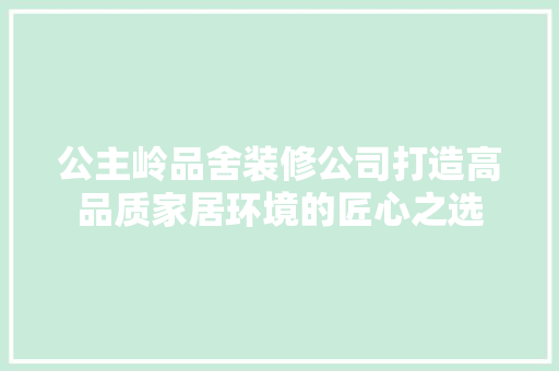 公主岭品舍装修公司打造高品质家居环境的匠心之选
