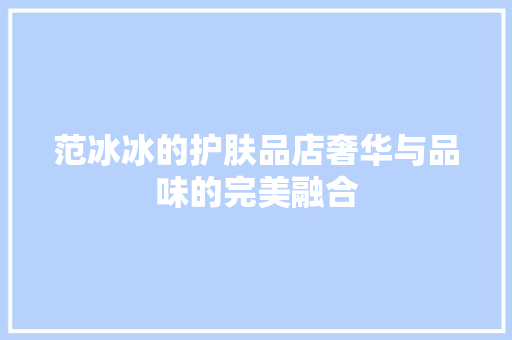 范冰冰的护肤品店奢华与品味的完美融合