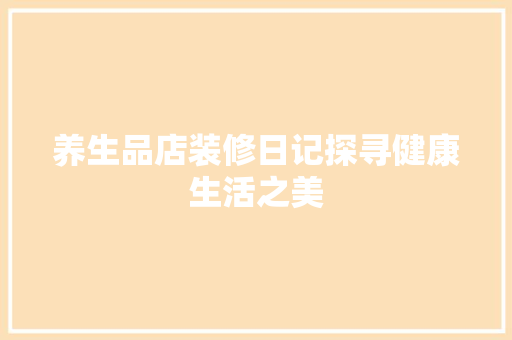 养生品店装修日记探寻健康生活之美