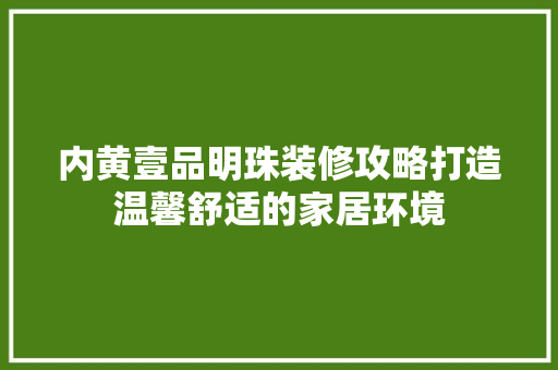 内黄壹品明珠装修攻略打造温馨舒适的家居环境