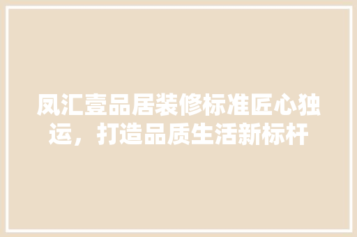 凤汇壹品居装修标准匠心独运，打造品质生活新标杆