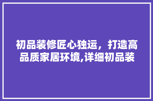 初品装修匠心独运，打造高品质家居环境,详细初品装修公司实力与魅力