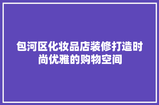 包河区化妆品店装修打造时尚优雅的购物空间