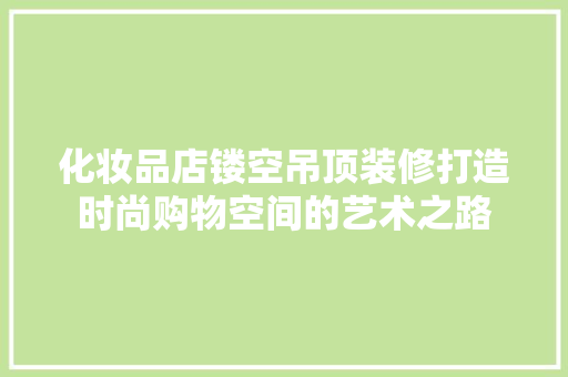 化妆品店镂空吊顶装修打造时尚购物空间的艺术之路