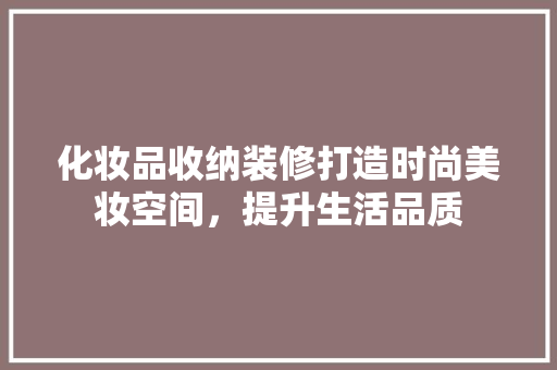 化妆品收纳装修打造时尚美妆空间，提升生活品质