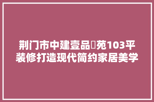 荆门市中建壹品璟苑103平装修打造现代简约家居美学空间