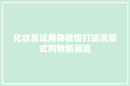 化妆品试用体验馆打造沉浸式购物新潮流