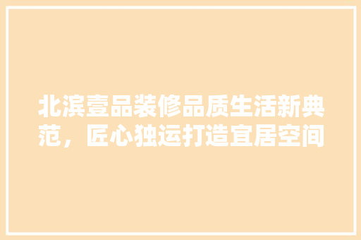 北滨壹品装修品质生活新典范，匠心独运打造宜居空间