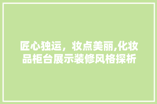匠心独运，妆点美丽,化妆品柜台展示装修风格探析