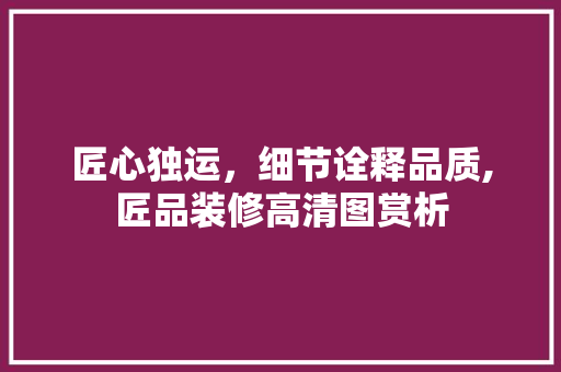 匠心独运，细节诠释品质,匠品装修高清图赏析