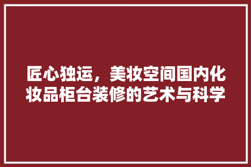 匠心独运，美妆空间国内化妆品柜台装修的艺术与科学