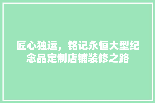 匠心独运，铭记永恒大型纪念品定制店铺装修之路