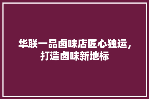华联一品卤味店匠心独运，打造卤味新地标