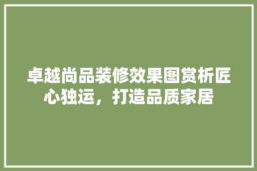 卓越尚品装修效果图赏析匠心独运，打造品质家居