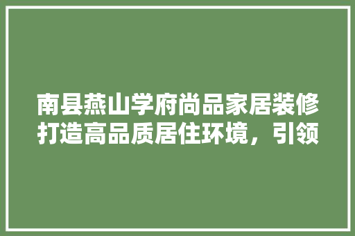 南县燕山学府尚品家居装修打造高品质居住环境，引领时尚潮流