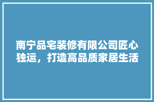 南宁品宅装修有限公司匠心独运，打造高品质家居生活